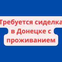 Требуется сиделка в Донецке с проживанием, в г.Донецк